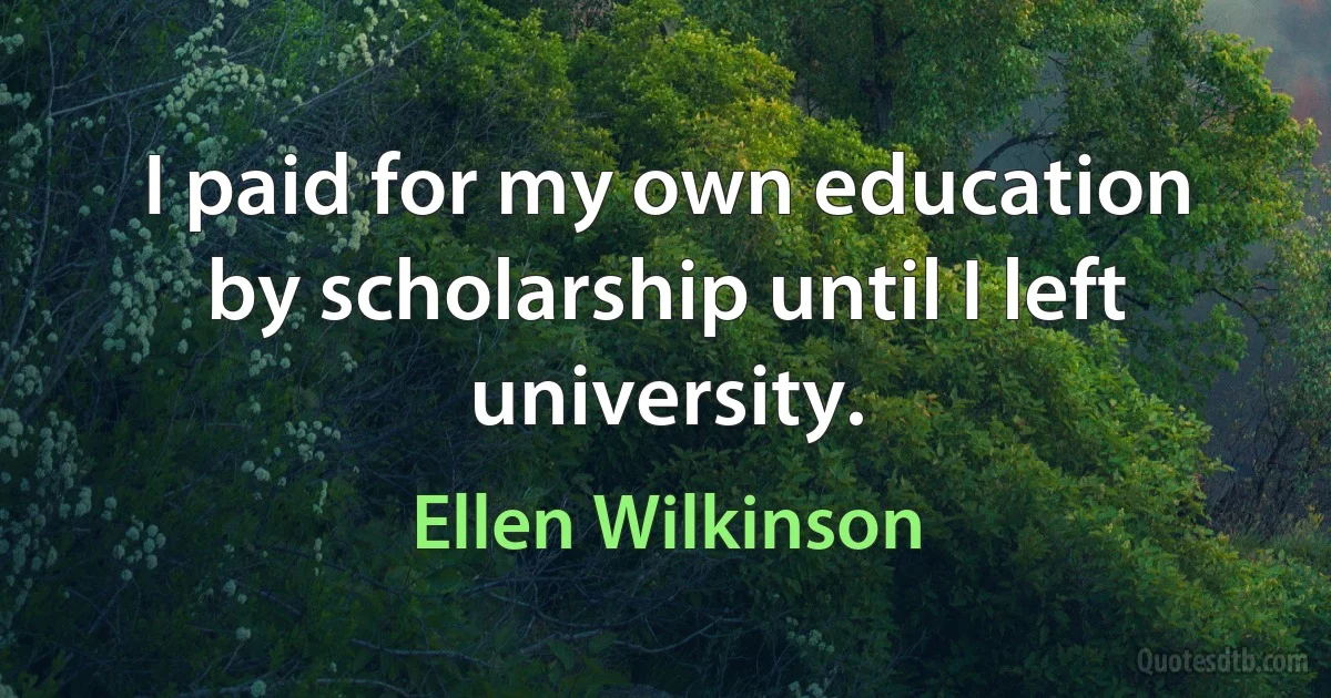 I paid for my own education by scholarship until I left university. (Ellen Wilkinson)