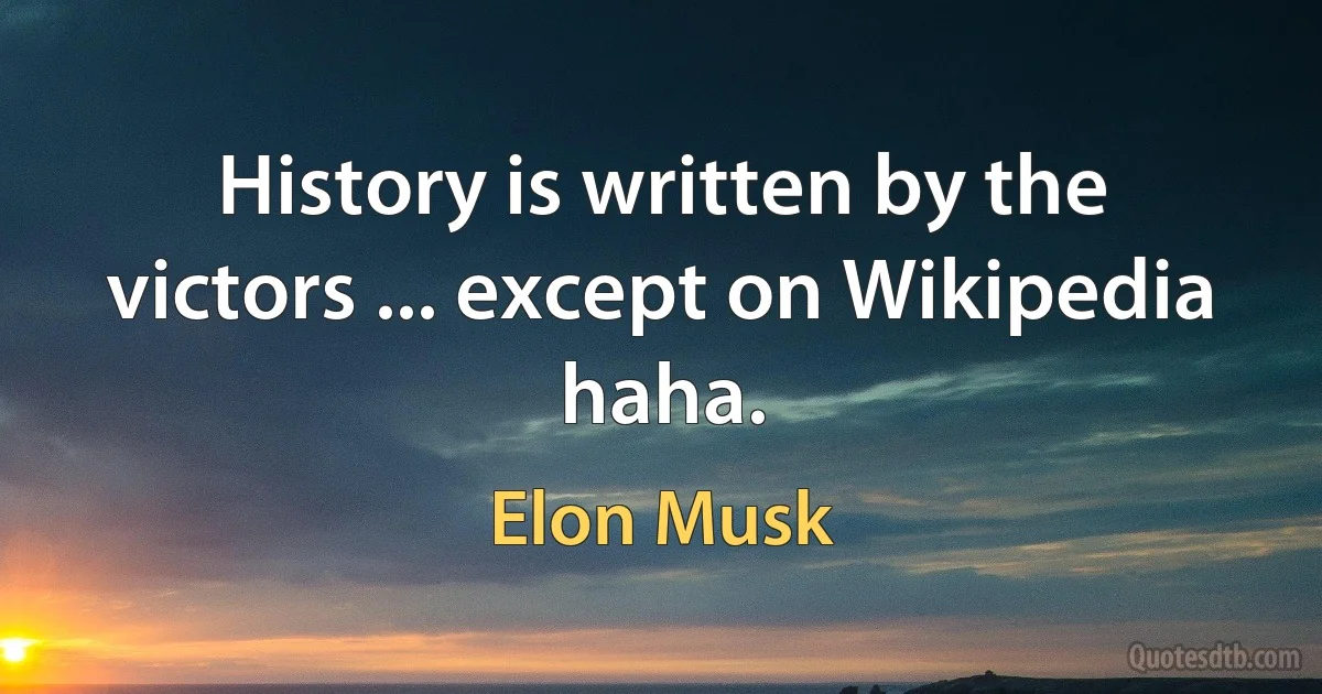 History is written by the victors ... except on Wikipedia haha. (Elon Musk)