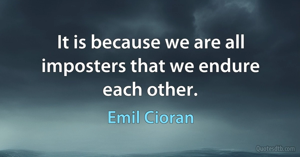 It is because we are all imposters that we endure each other. (Emil Cioran)