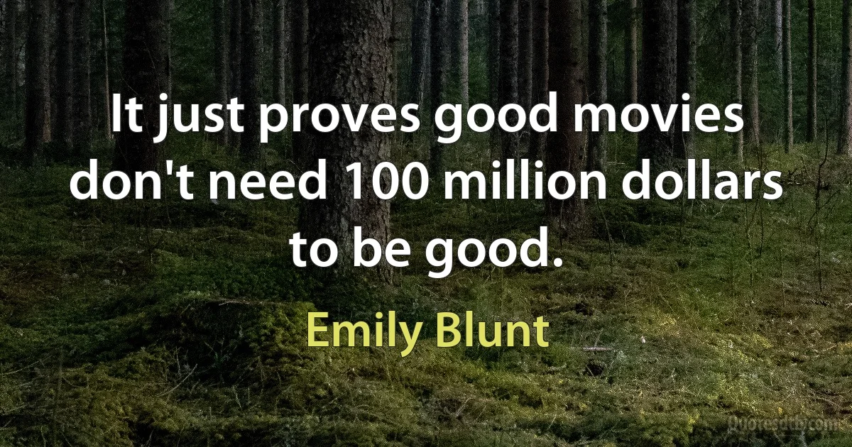 It just proves good movies don't need 100 million dollars to be good. (Emily Blunt)