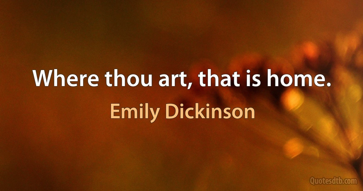 Where thou art, that is home. (Emily Dickinson)