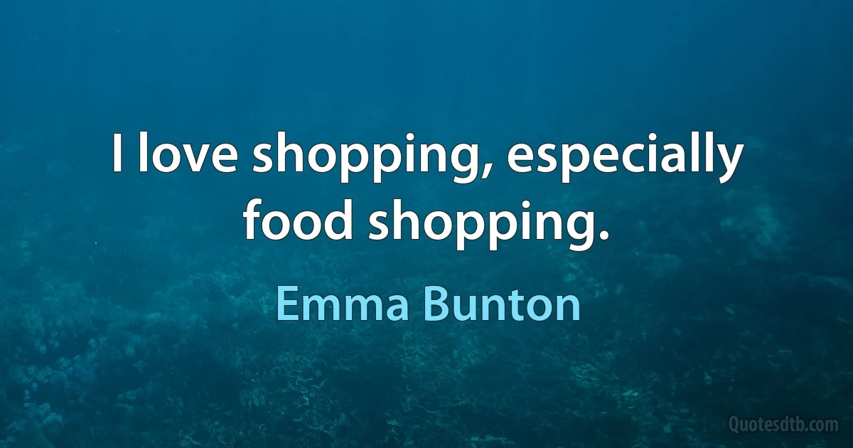 I love shopping, especially food shopping. (Emma Bunton)