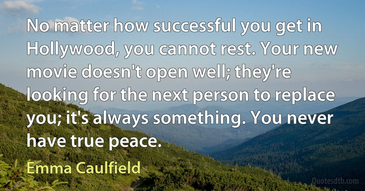 No matter how successful you get in Hollywood, you cannot rest. Your new movie doesn't open well; they're looking for the next person to replace you; it's always something. You never have true peace. (Emma Caulfield)