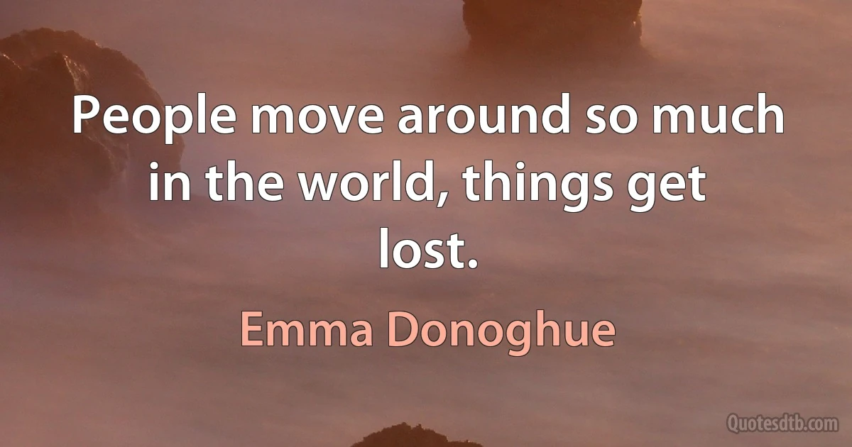 People move around so much in the world, things get lost. (Emma Donoghue)