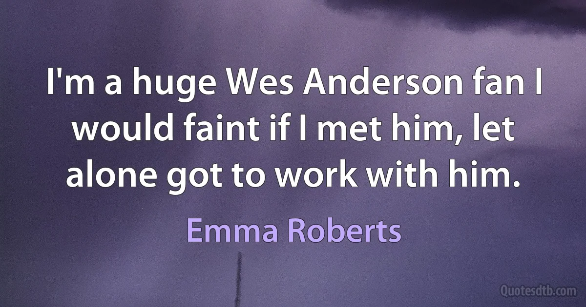 I'm a huge Wes Anderson fan I would faint if I met him, let alone got to work with him. (Emma Roberts)