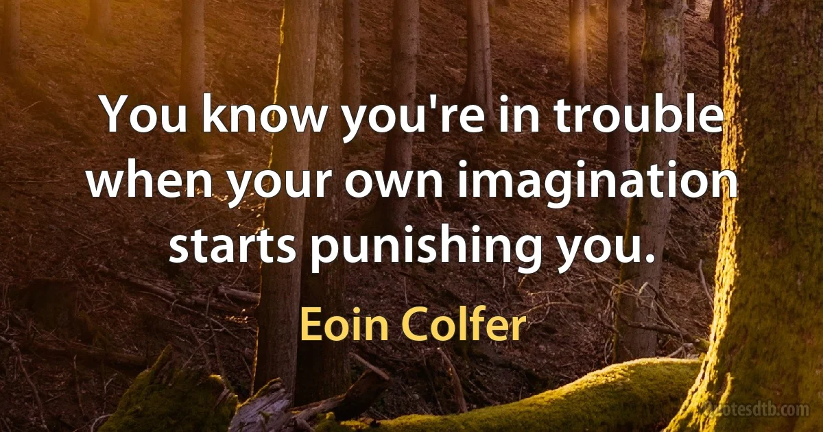 You know you're in trouble when your own imagination starts punishing you. (Eoin Colfer)