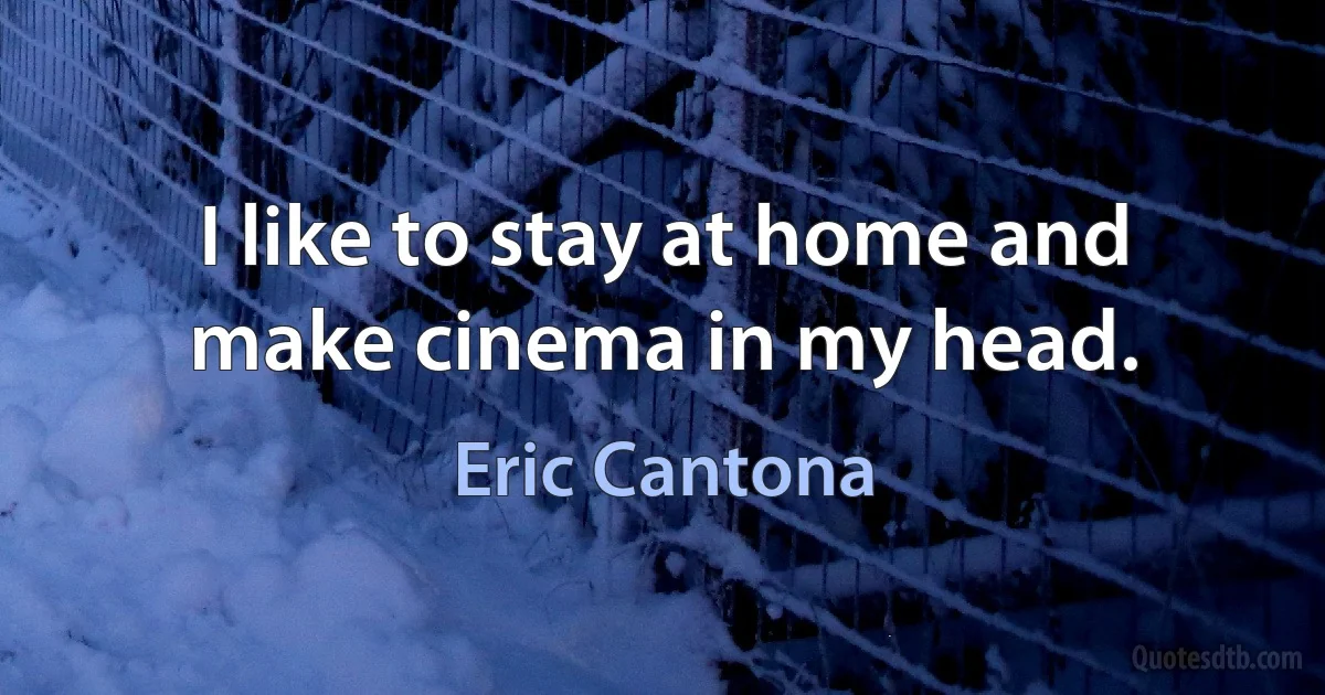 I like to stay at home and make cinema in my head. (Eric Cantona)