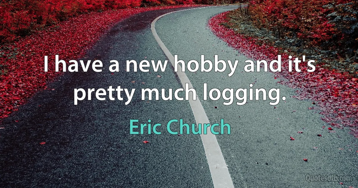 I have a new hobby and it's pretty much logging. (Eric Church)