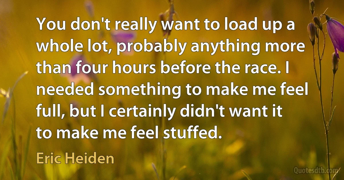 You don't really want to load up a whole lot, probably anything more than four hours before the race. I needed something to make me feel full, but I certainly didn't want it to make me feel stuffed. (Eric Heiden)