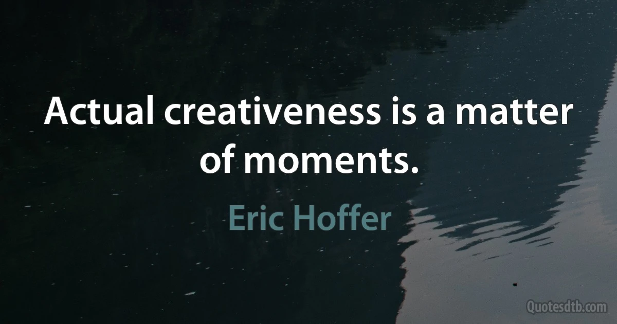 Actual creativeness is a matter of moments. (Eric Hoffer)