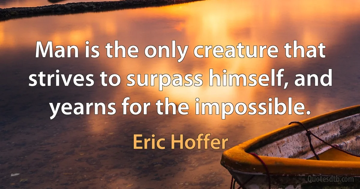 Man is the only creature that strives to surpass himself, and yearns for the impossible. (Eric Hoffer)