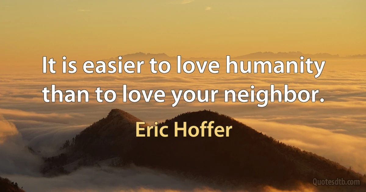 It is easier to love humanity than to love your neighbor. (Eric Hoffer)