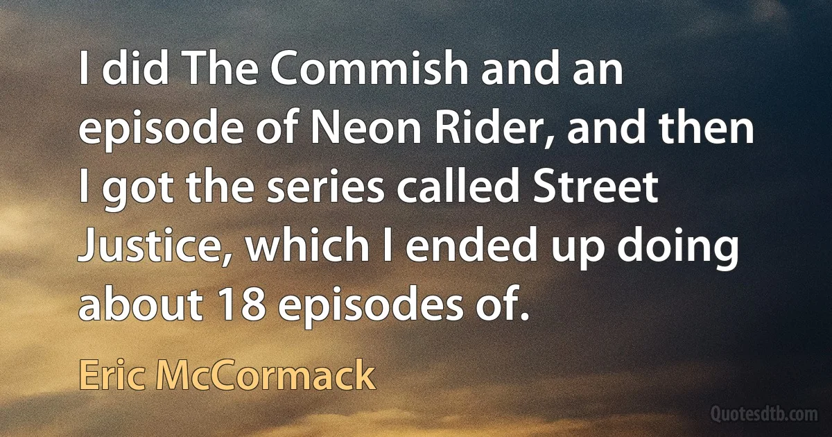 I did The Commish and an episode of Neon Rider, and then I got the series called Street Justice, which I ended up doing about 18 episodes of. (Eric McCormack)