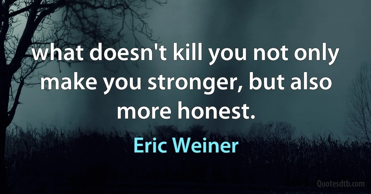 what doesn't kill you not only make you stronger, but also more honest. (Eric Weiner)