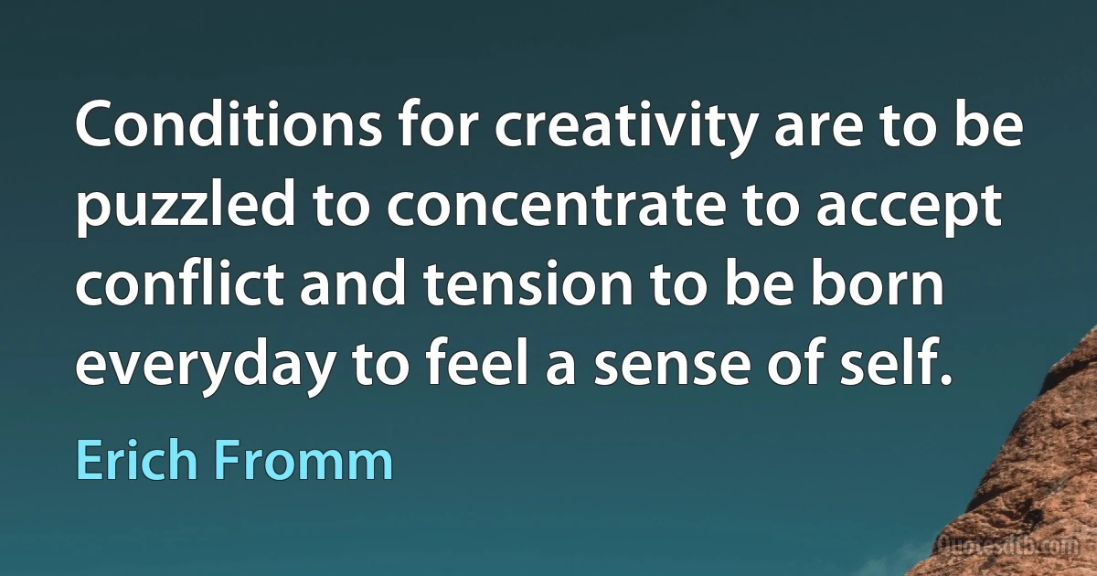 Conditions for creativity are to be puzzled to concentrate to accept conflict and tension to be born everyday to feel a sense of self. (Erich Fromm)