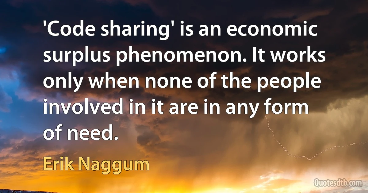 'Code sharing' is an economic surplus phenomenon. It works only when none of the people involved in it are in any form of need. (Erik Naggum)