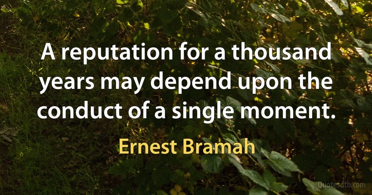 A reputation for a thousand years may depend upon the conduct of a single moment. (Ernest Bramah)