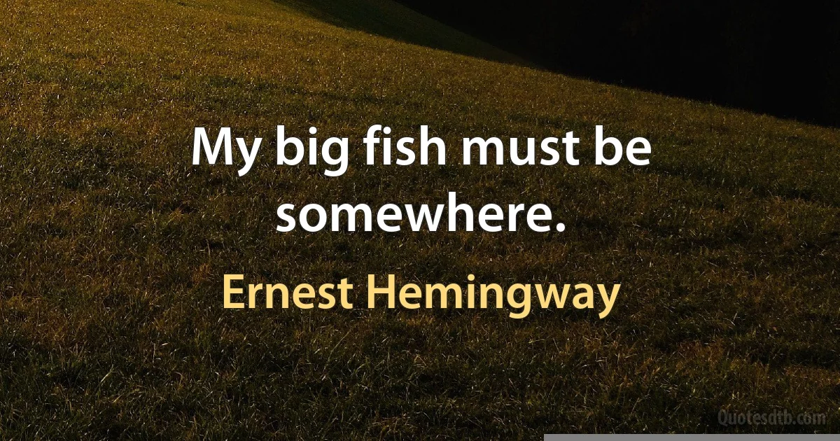 My big fish must be somewhere. (Ernest Hemingway)