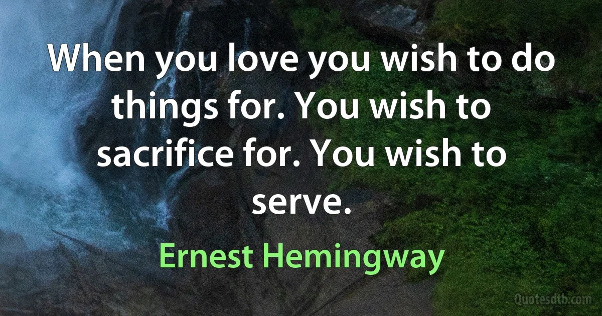 When you love you wish to do things for. You wish to sacrifice for. You wish to serve. (Ernest Hemingway)