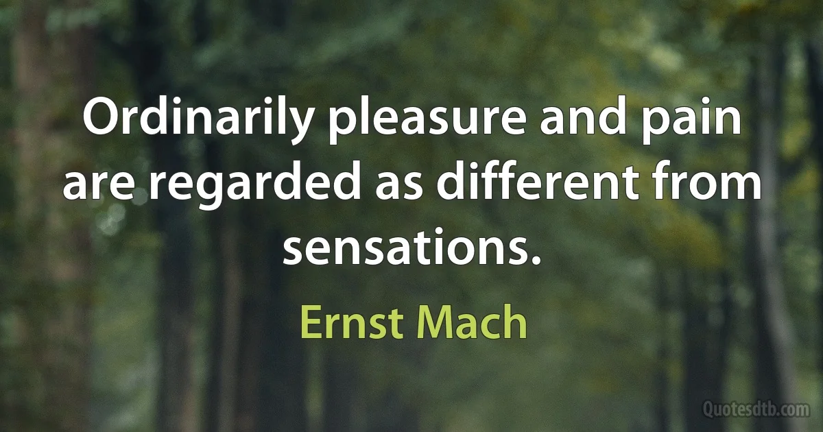 Ordinarily pleasure and pain are regarded as different from sensations. (Ernst Mach)