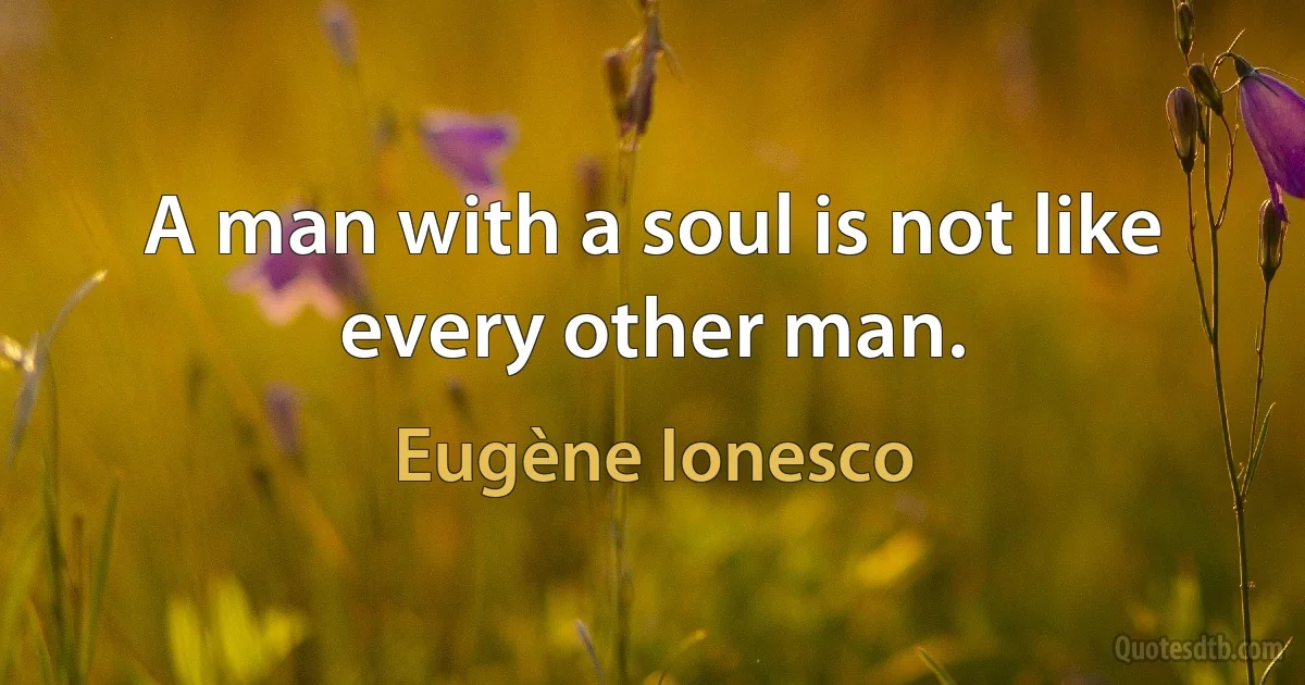 A man with a soul is not like every other man. (Eugène Ionesco)