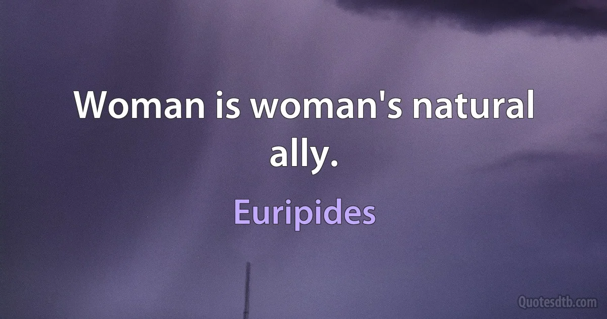 Woman is woman's natural ally. (Euripides)