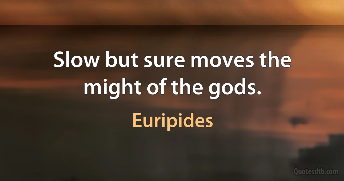 Slow but sure moves the might of the gods. (Euripides)