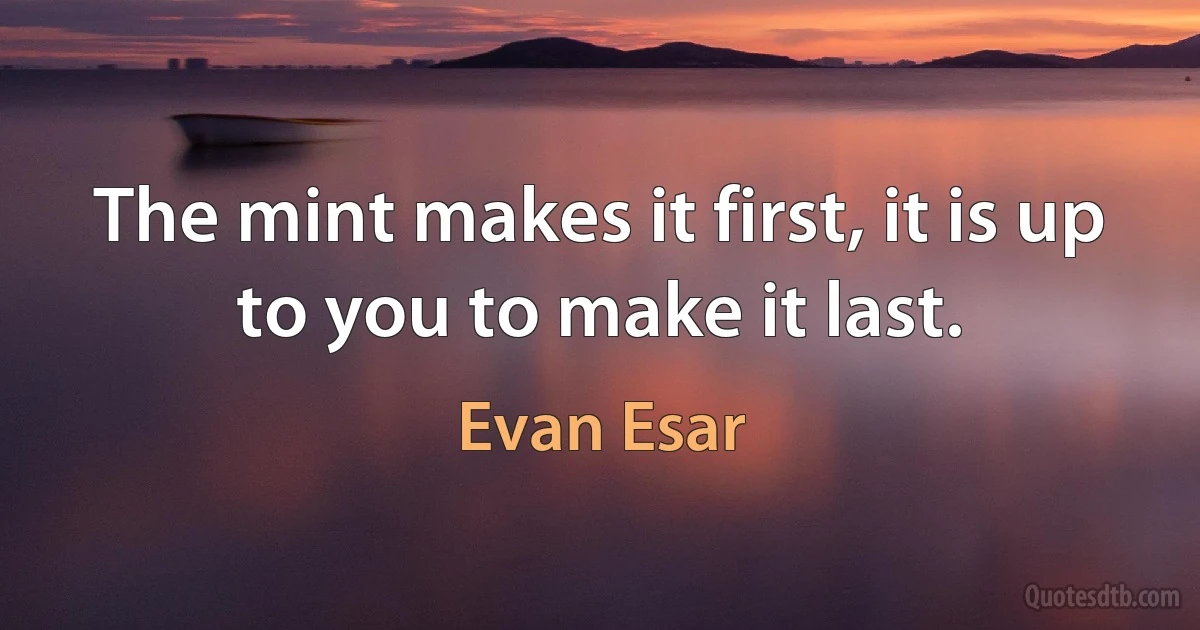 The mint makes it first, it is up to you to make it last. (Evan Esar)