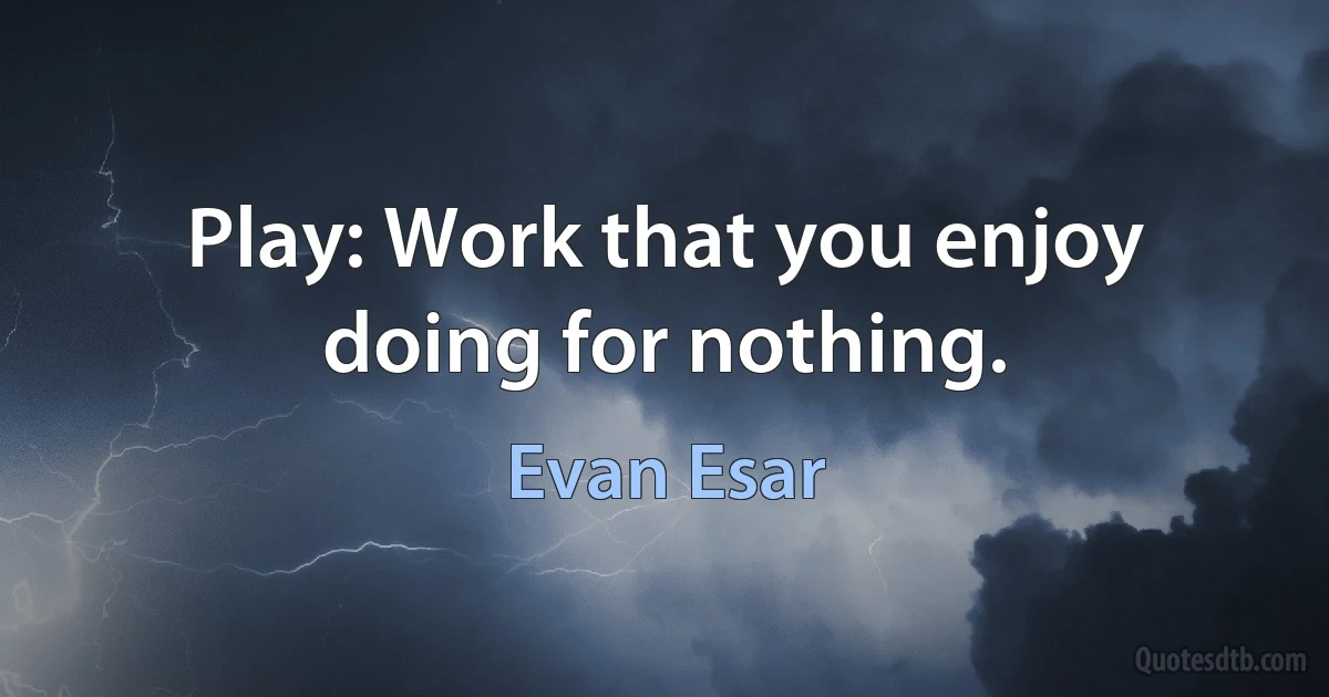 Play: Work that you enjoy doing for nothing. (Evan Esar)