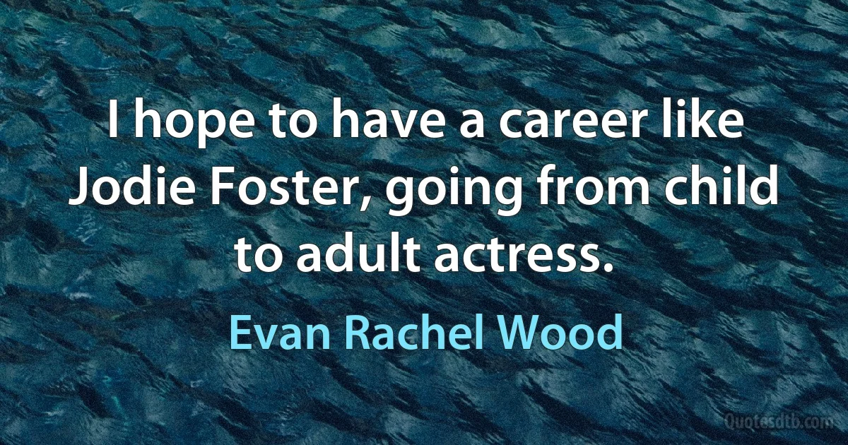 I hope to have a career like Jodie Foster, going from child to adult actress. (Evan Rachel Wood)