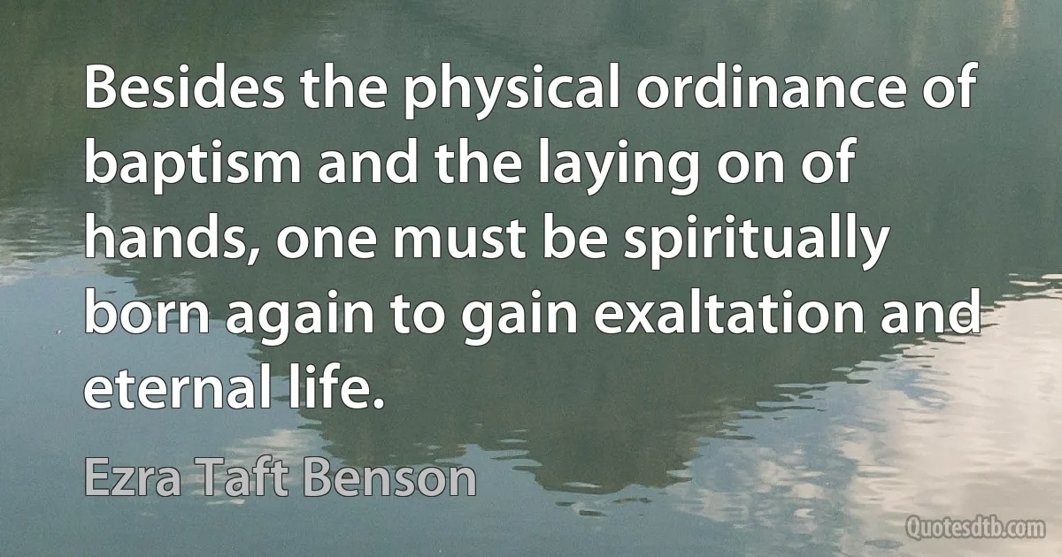 Besides the physical ordinance of baptism and the laying on of hands, one must be spiritually born again to gain exaltation and eternal life. (Ezra Taft Benson)