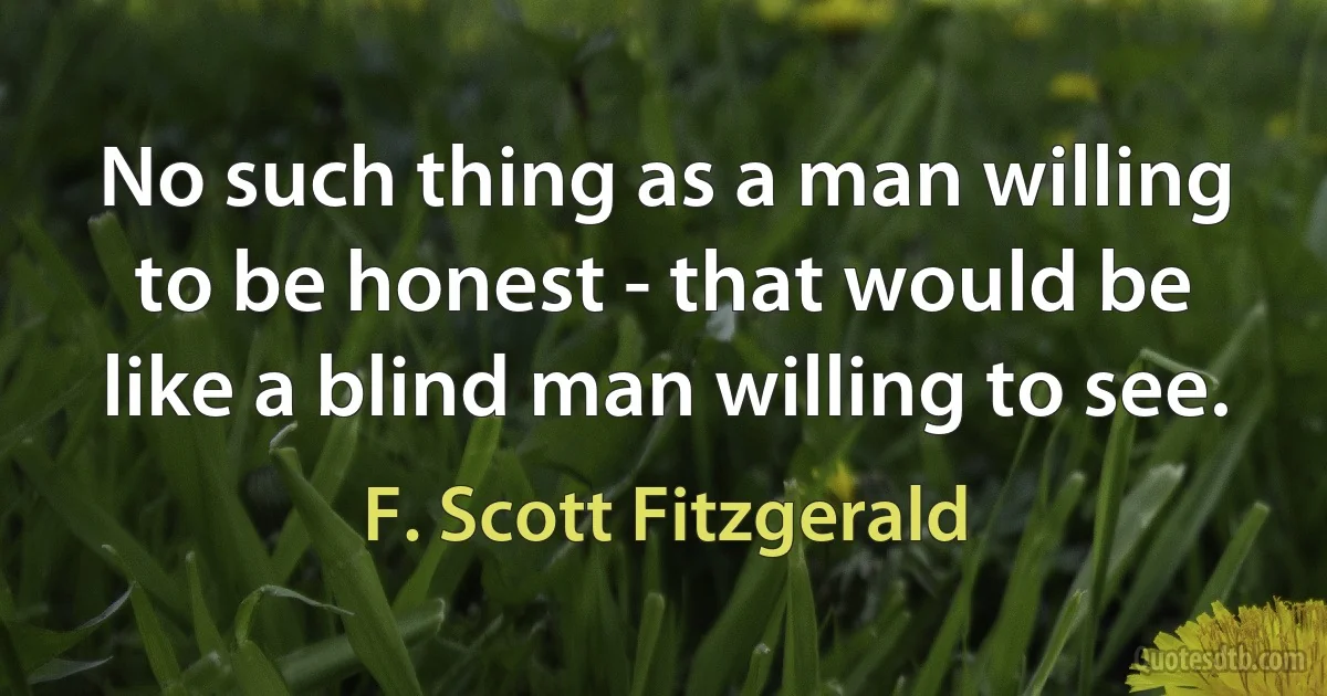 No such thing as a man willing to be honest - that would be like a blind man willing to see. (F. Scott Fitzgerald)