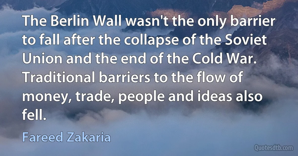 The Berlin Wall wasn't the only barrier to fall after the collapse of the Soviet Union and the end of the Cold War. Traditional barriers to the flow of money, trade, people and ideas also fell. (Fareed Zakaria)