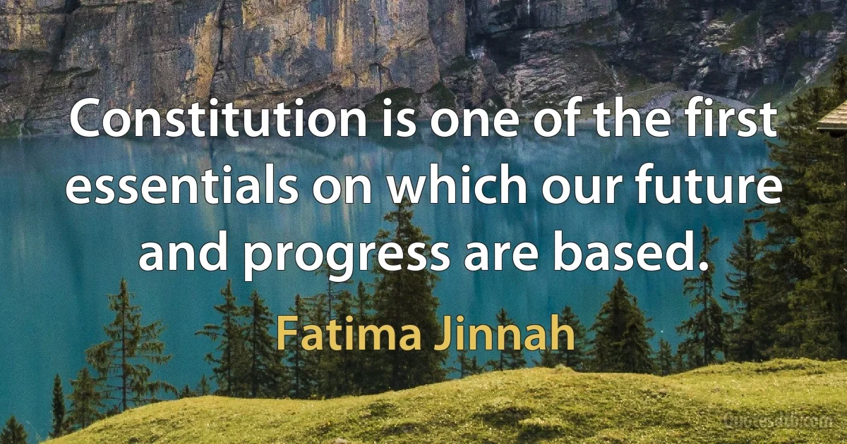 Constitution is one of the first essentials on which our future and progress are based. (Fatima Jinnah)