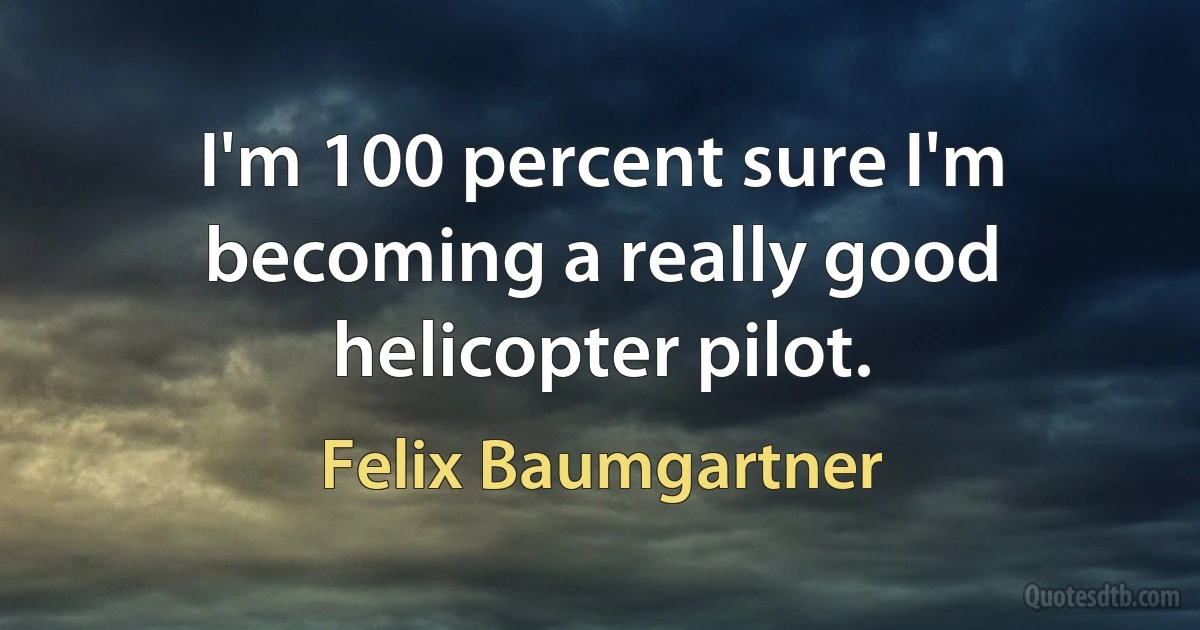 I'm 100 percent sure I'm becoming a really good helicopter pilot. (Felix Baumgartner)