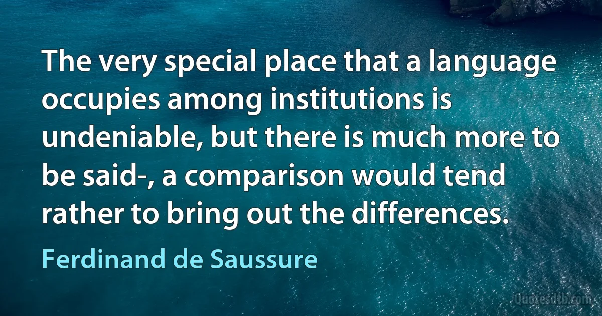 The very special place that a language occupies among institutions is undeniable, but there is much more to be said-, a comparison would tend rather to bring out the differences. (Ferdinand de Saussure)