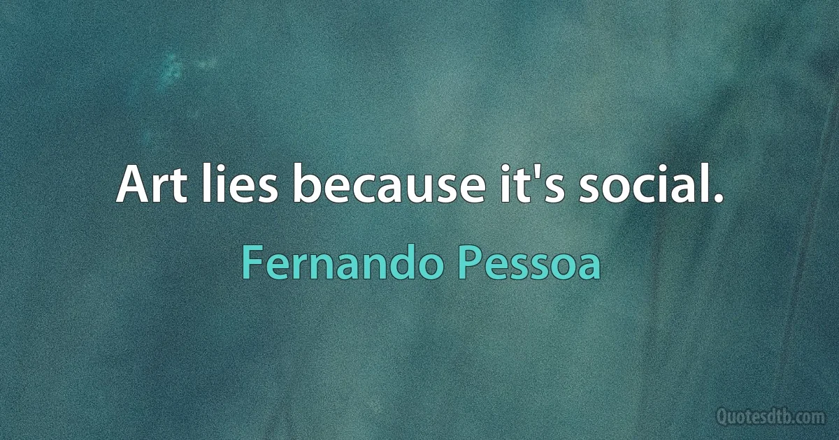 Art lies because it's social. (Fernando Pessoa)