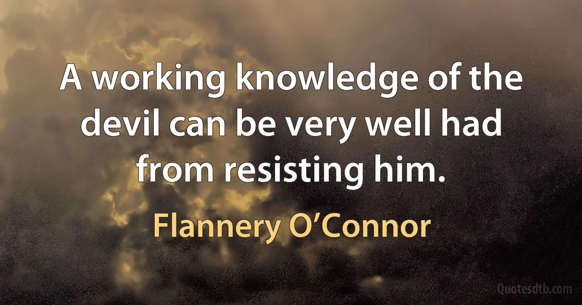 A working knowledge of the devil can be very well had from resisting him. (Flannery O’Connor)