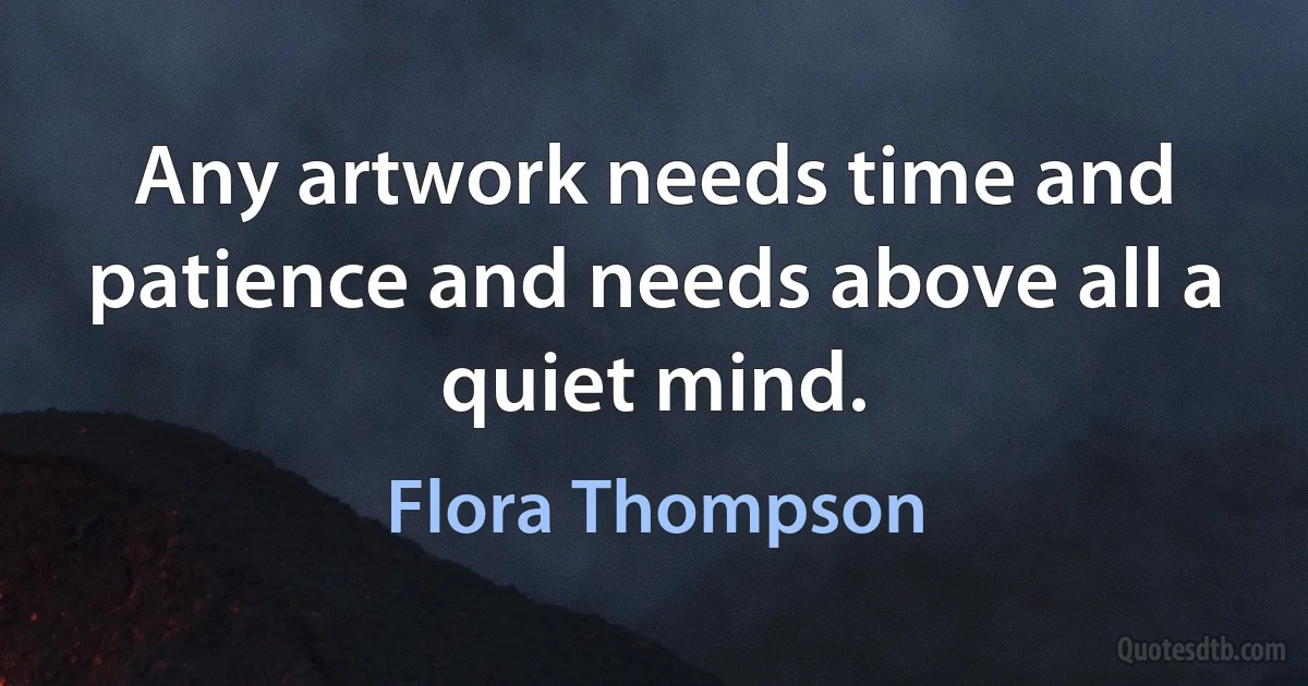 Any artwork needs time and patience and needs above all a quiet mind. (Flora Thompson)