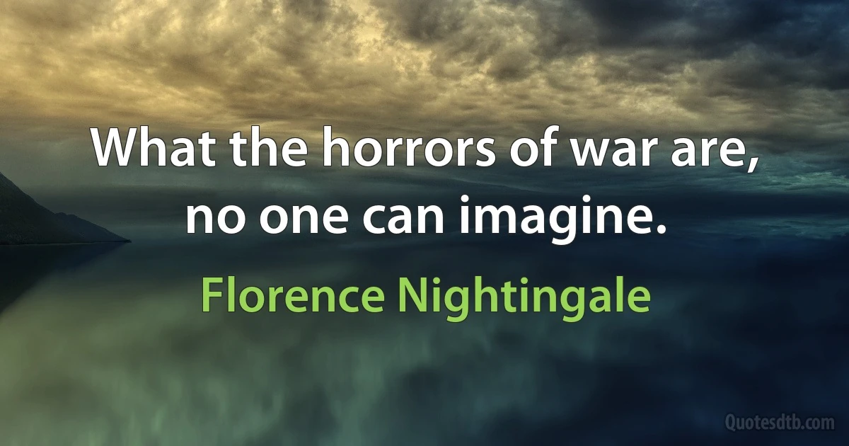 What the horrors of war are, no one can imagine. (Florence Nightingale)