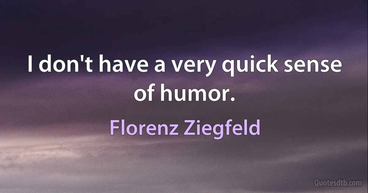 I don't have a very quick sense of humor. (Florenz Ziegfeld)