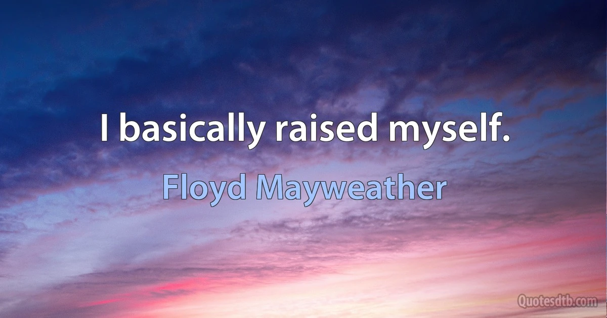 I basically raised myself. (Floyd Mayweather)