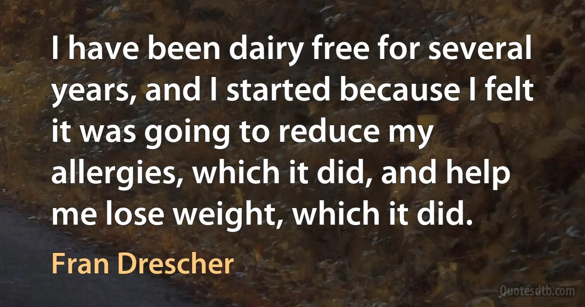 I have been dairy free for several years, and I started because I felt it was going to reduce my allergies, which it did, and help me lose weight, which it did. (Fran Drescher)