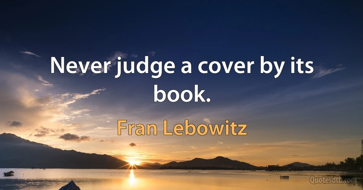 Never judge a cover by its book. (Fran Lebowitz)