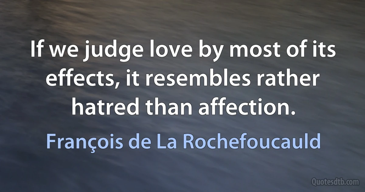 If we judge love by most of its effects, it resembles rather hatred than affection. (François de La Rochefoucauld)