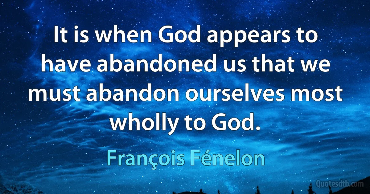 It is when God appears to have abandoned us that we must abandon ourselves most wholly to God. (François Fénelon)