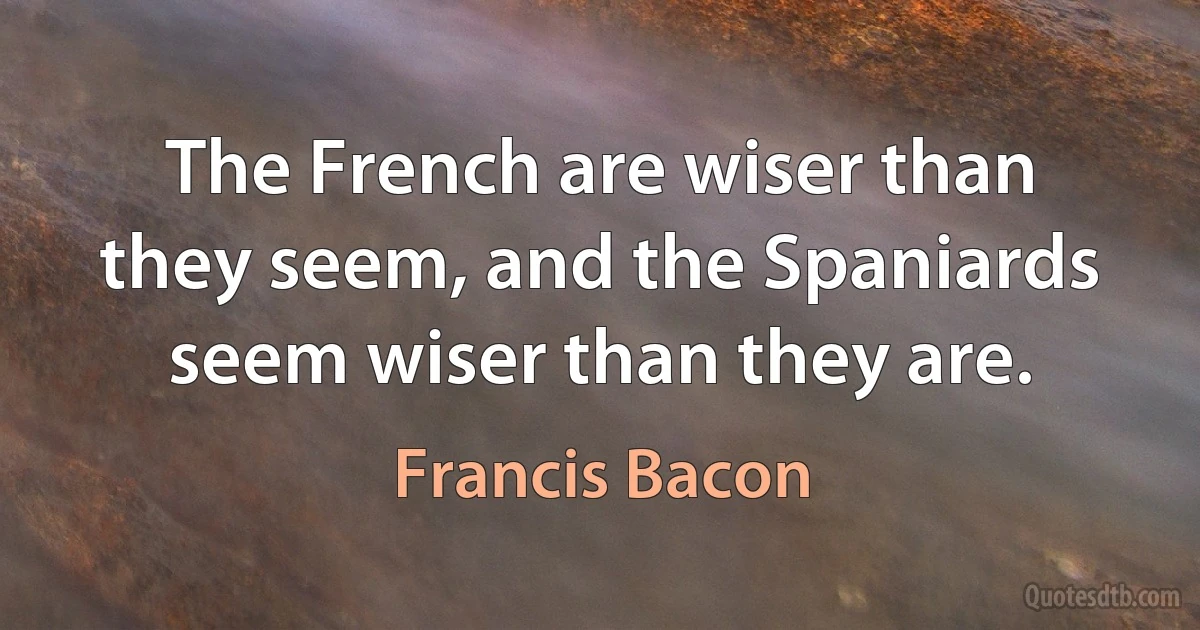 The French are wiser than they seem, and the Spaniards seem wiser than they are. (Francis Bacon)