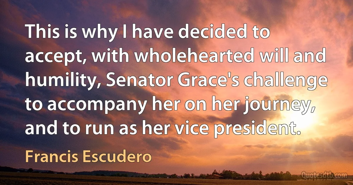 This is why I have decided to accept, with wholehearted will and humility, Senator Grace's challenge to accompany her on her journey, and to run as her vice president. (Francis Escudero)