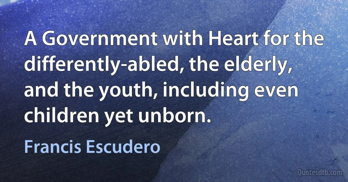 A Government with Heart for the differently-abled, the elderly, and the youth, including even children yet unborn. (Francis Escudero)