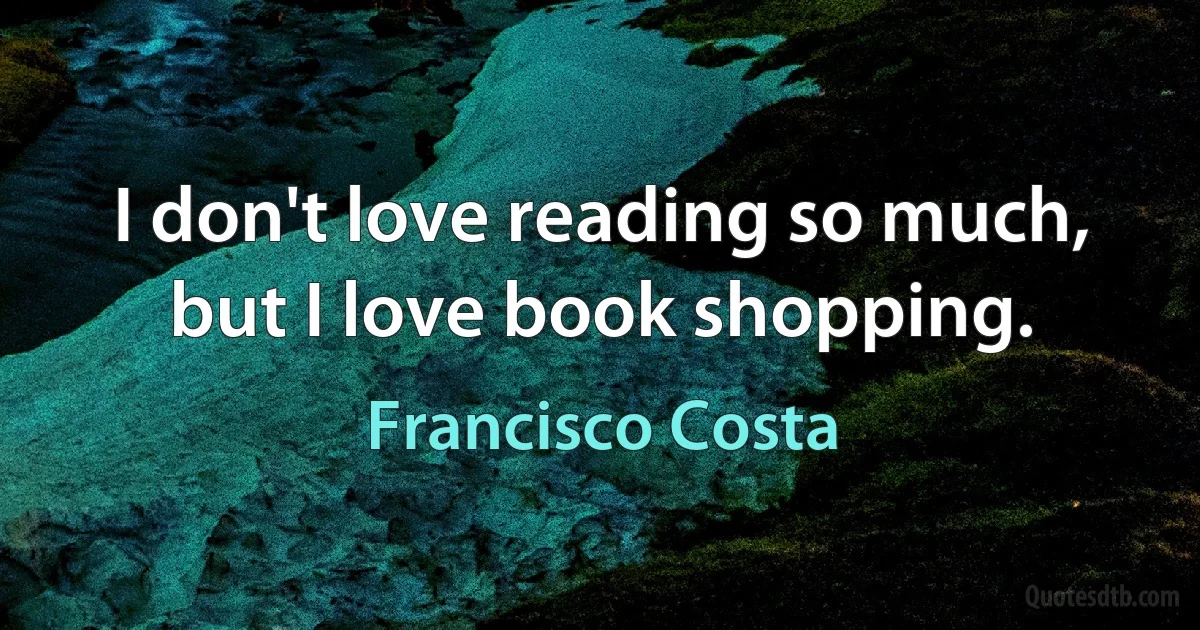 I don't love reading so much, but I love book shopping. (Francisco Costa)